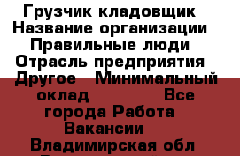 Грузчик-кладовщик › Название организации ­ Правильные люди › Отрасль предприятия ­ Другое › Минимальный оклад ­ 26 000 - Все города Работа » Вакансии   . Владимирская обл.,Вязниковский р-н